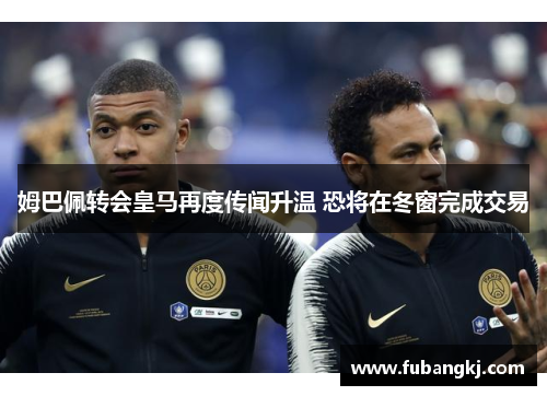 姆巴佩转会皇马再度传闻升温 恐将在冬窗完成交易